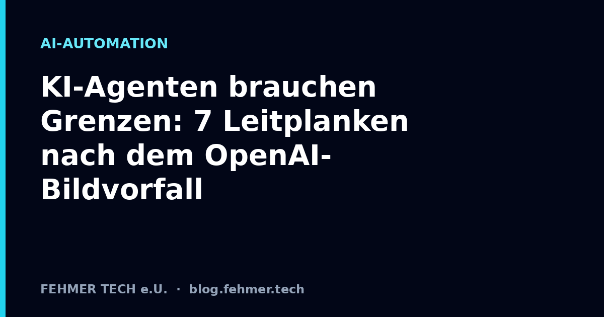 KI-Agenten brauchen Grenzen: 7 Leitplanken nach dem OpenAI-Bildvorfall
